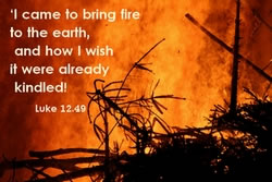 I came to bring fire to the earth, and how I wish it were already kindled! 